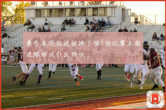 桑乔表现低迷被换下场5场比赛未能进球助攻引发热议